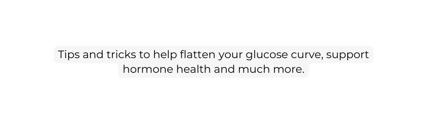 Tips and tricks to help flatten your glucose curve support hormone health and much more