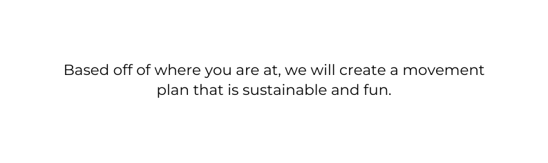 Based off of where you are at we will create a movement plan that is sustainable and fun