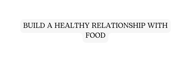 BUILD A HEALTHY RELATIONSHIP WITH FOOD