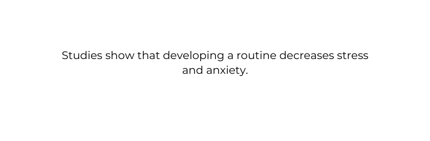 Studies show that developing a routine decreases stress and anxiety